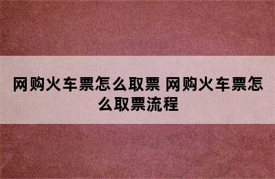 网购火车票怎么取票 网购火车票怎么取票流程